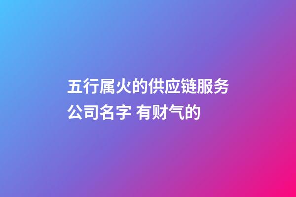 五行属火的供应链服务公司名字 有财气的-第1张-公司起名-玄机派